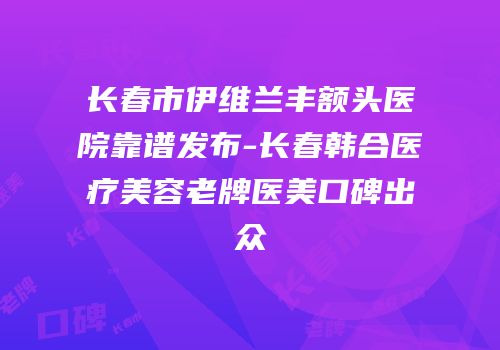 长春市伊维兰丰额头医院靠谱发布-长春韩合医疗美容老牌医美口碑出众
