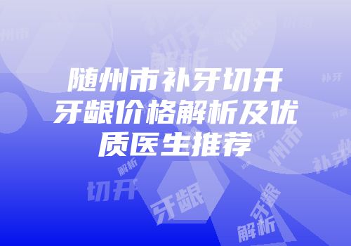 随州市补牙切开牙龈价格解析及优质医生推荐