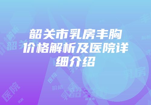 韶关市乳房丰胸价格解析及医院详细介绍