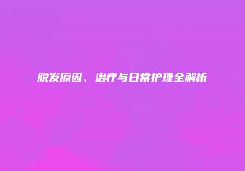 脱发原因、治疗与日常护理全解析