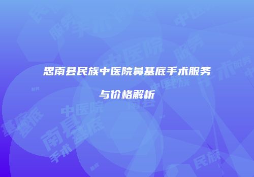 思南县民族中医院鼻基底手术服务与价格解析