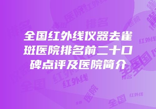 全国红外线仪器去雀斑医院排名前二十口碑点评及医院简介