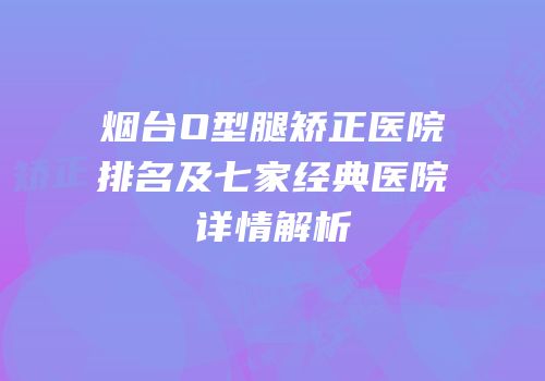 烟台O型腿矫正医院排名及七家经典医院详情解析