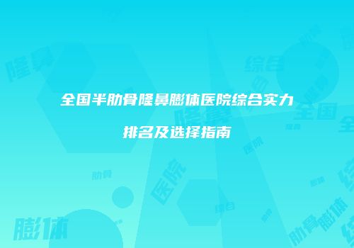 全国半肋骨隆鼻膨体医院综合实力排名及选择指南