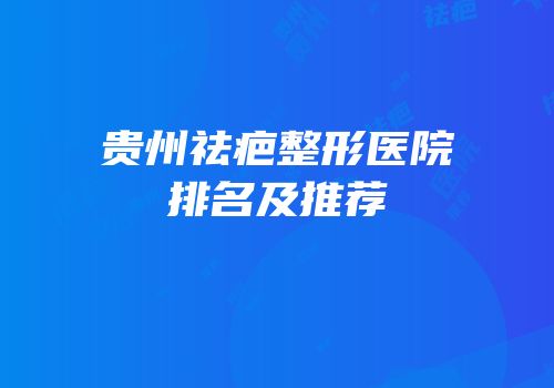 贵州祛疤整形医院排名及推荐