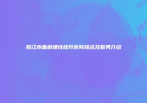 阳江市面部埋线提升医院排名及服务介绍