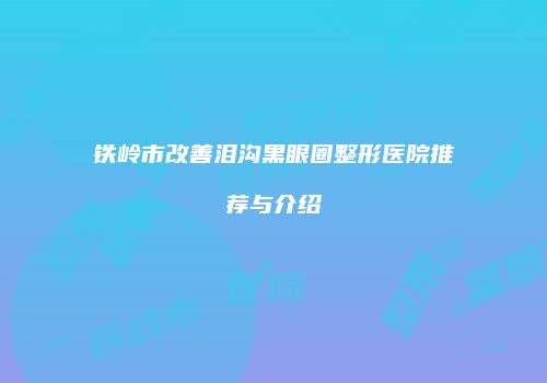 铁岭市改善泪沟黑眼圈整形医院推荐与介绍