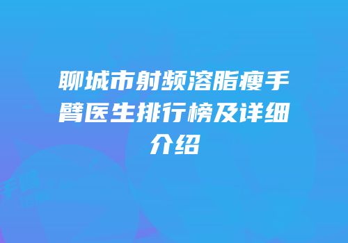聊城市射频溶脂瘦手臂医生排行榜及详细介绍