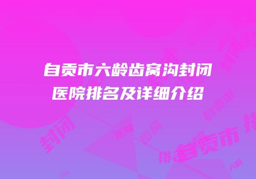 自贡市六龄齿窝沟封闭医院排名及详细介绍