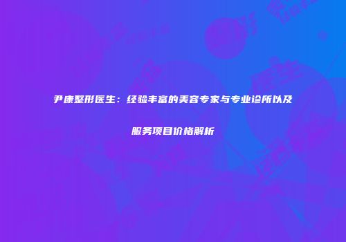 尹康整形医生：经验丰富的美容专家与专业诊所以及服务项目价格解析
