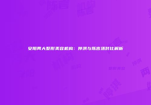 安阳两大整形美容机构：婷淇与陈言汤对比解析