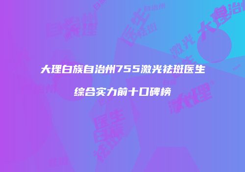 大理白族自治州755激光祛斑医生综合实力前十口碑榜