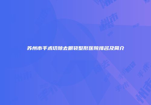 苏州市手术切除去眼袋整形医院排名及简介
