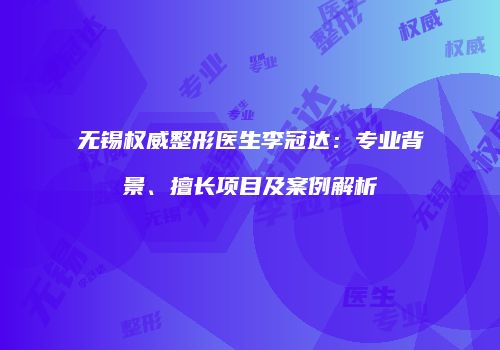 无锡权威整形医生李冠达：专业背景、擅长项目及案例解析