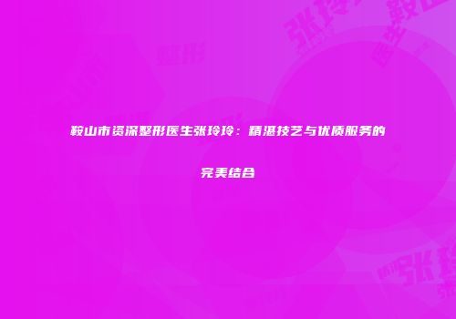 鞍山市资深整形医生张玲玲：精湛技艺与优质服务的完美结合