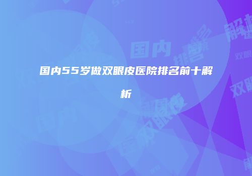 国内55岁做双眼皮医院排名前十解析