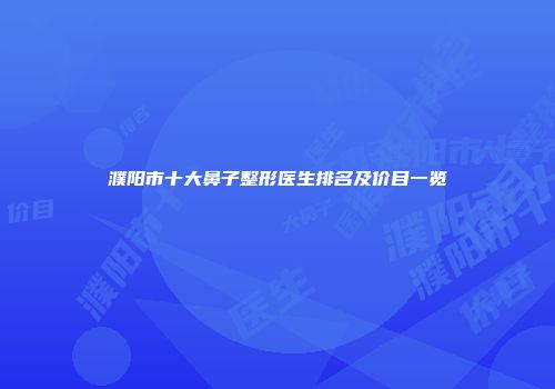 濮阳市十大鼻子整形医生排名及价目一览