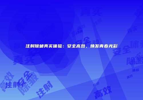 注射除皱真实体验：安全高效，焕发青春光彩