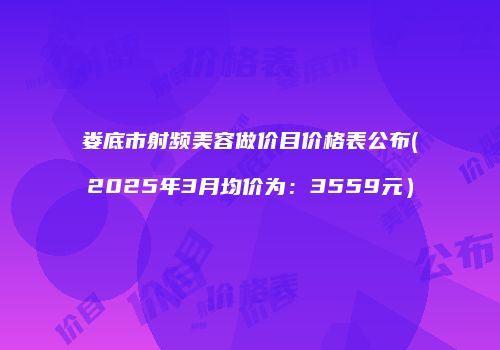 娄底市射频美容做价目价格表公布(2025年3月均价为：3559元）