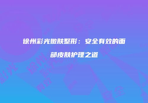 徐州彩光嫩肤整形：安全有效的面部皮肤护理之道