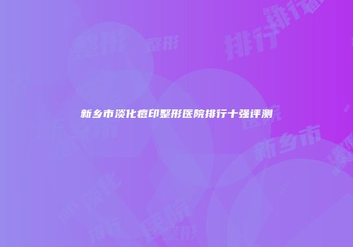 新乡市淡化痘印整形医院排行十强评测
