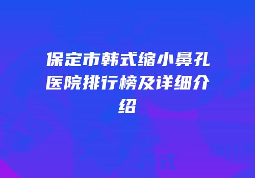 保定市韩式缩小鼻孔医院排行榜及详细介绍