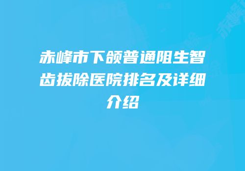 赤峰市下颌普通阻生智齿拔除医院排名及详细介绍