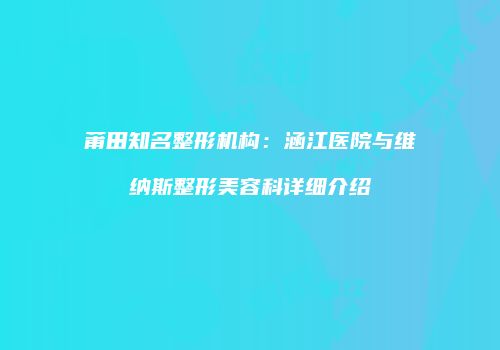 莆田知名整形机构：涵江医院与维纳斯整形美容科详细介绍