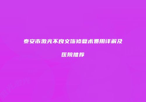 泰安市激光不良文饰修复术费用详解及医院推荐