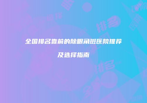 全国排名靠前的除眼角斑医院推荐及选择指南