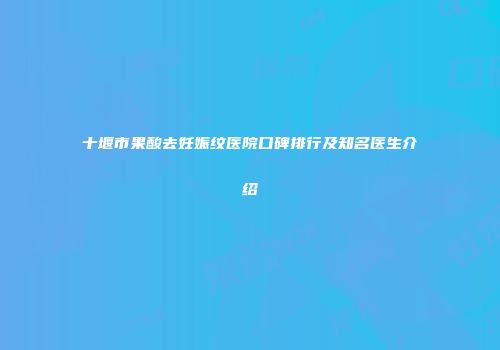 十堰市果酸去妊娠纹医院口碑排行及知名医生介绍