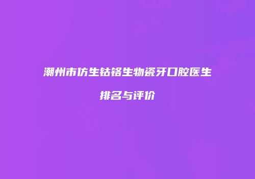 潮州市仿生钴铬生物瓷牙口腔医生排名与评价