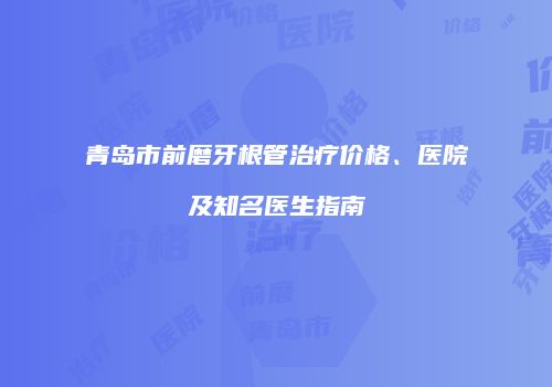 青岛市前磨牙根管治疗价格、医院及知名医生指南
