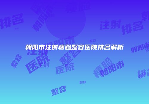 朝阳市注射瘦脸整容医院排名解析