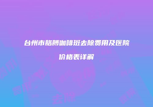 台州市胳膊咖啡斑去除费用及医院价格表详解