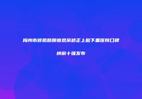 梅州市额肌筋膜瓣悬吊矫正上睑下垂医院口碑榜前十强发布