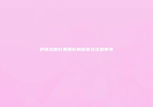 黔南溶脂针费用影响因素及注意事项