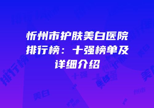 忻州市护肤美白医院排行榜：十强榜单及详细介绍