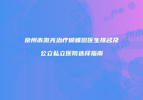 泉州市激光治疗蝴蝶斑医生排名及公立私立医院选择指南