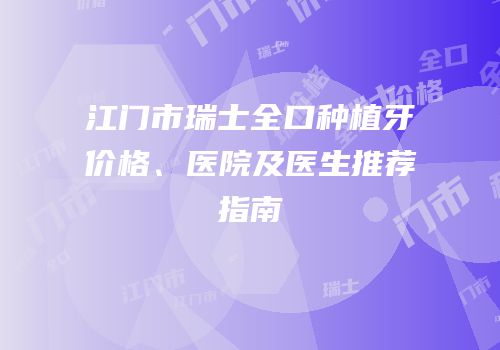 江门市瑞士全口种植牙价格、医院及医生推荐指南