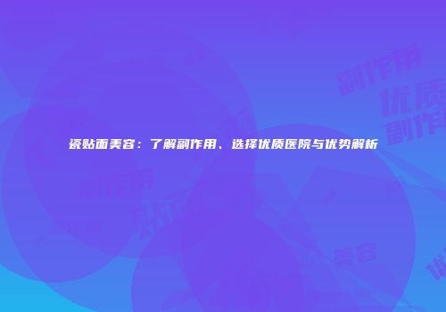 瓷贴面美容：了解副作用、选择优质医院与优势解析