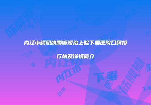 内江市额肌筋膜瓣矫治上睑下垂医院口碑排行榜及详情简介