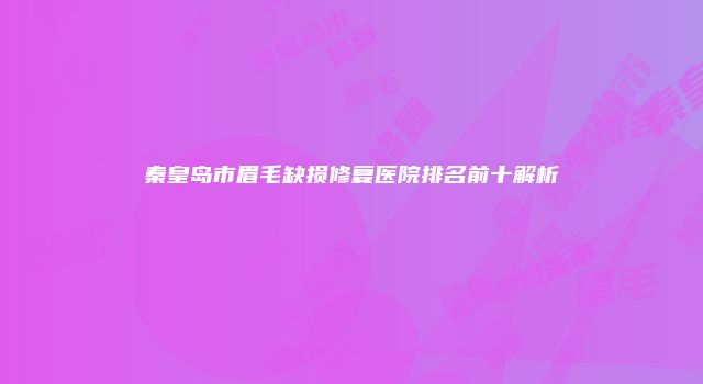 秦皇岛市眉毛缺损修复医院排名前十解析