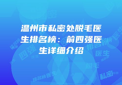 温州市私密处脱毛医生排名榜：前四强医生详细介绍