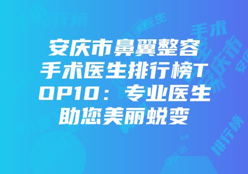安庆市鼻翼整容手术医生排行榜TOP10：专业医生助您美丽蜕变