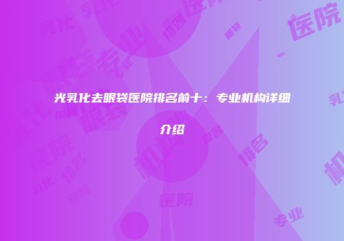 光乳化去眼袋医院排名前十：专业机构详细介绍