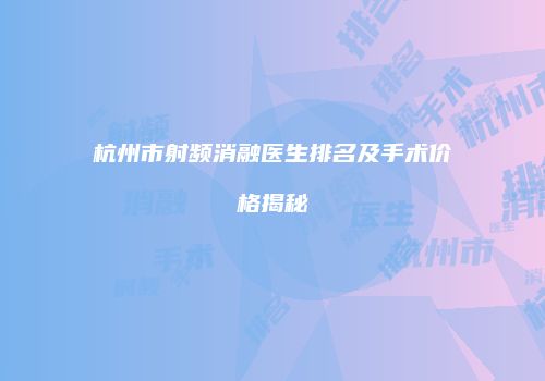 杭州市射频消融医生排名及手术价格揭秘