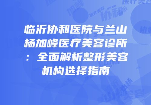 临沂协和医院与兰山杨加峰医疗美容诊所：全面解析整形美容机构选择指南