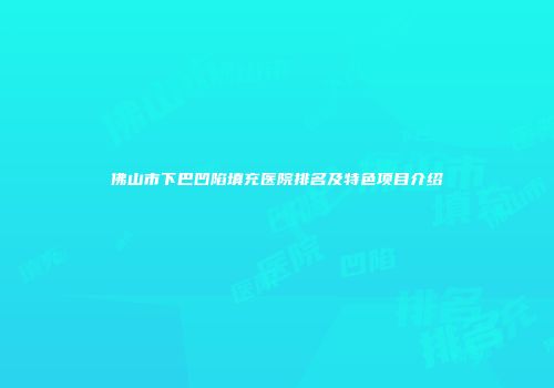佛山市下巴凹陷填充医院排名及特色项目介绍