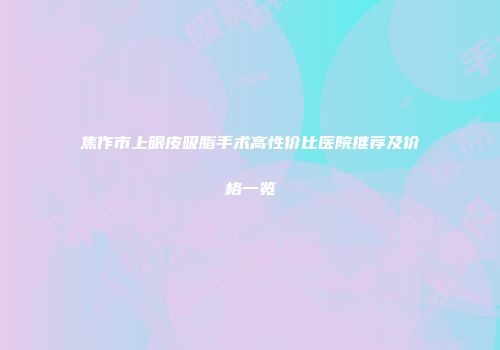 焦作市上眼皮吸脂手术高性价比医院推荐及价格一览